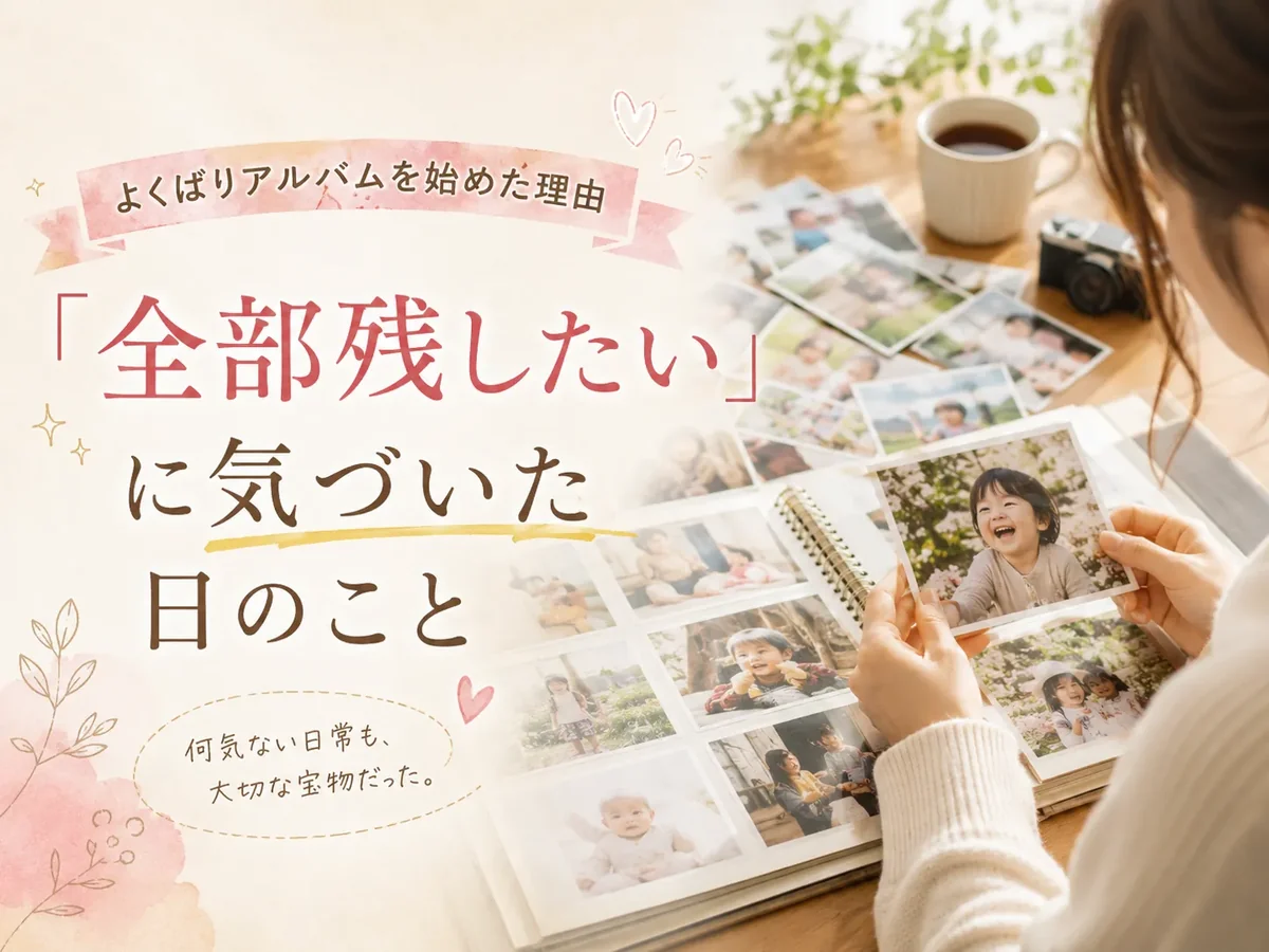 よくばりアルバムを始めた理由｜「全部残したい」に気づいた日のこと